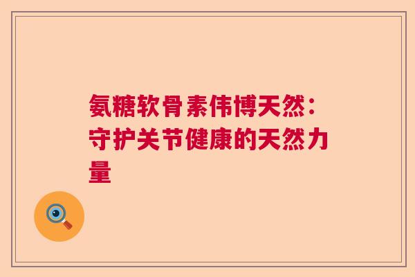 氨糖软骨素伟博天然：守护关节健康的天然力量