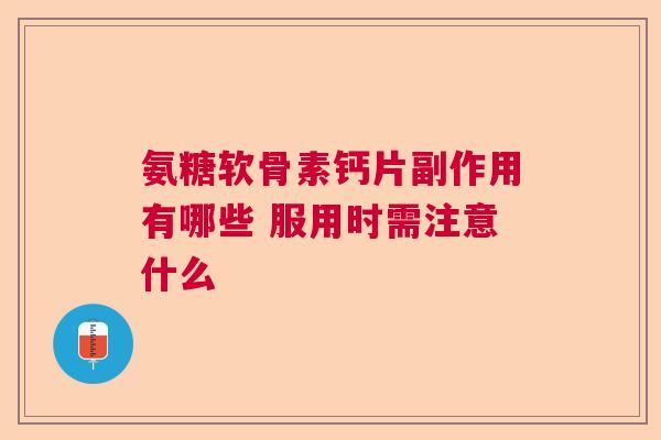 氨糖软骨素钙片副作用有哪些 服用时需注意什么