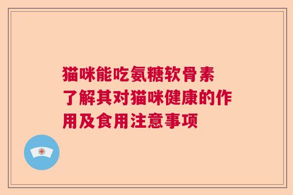 猫咪能吃氨糖软骨素 了解其对猫咪健康的作用及食用注意事项