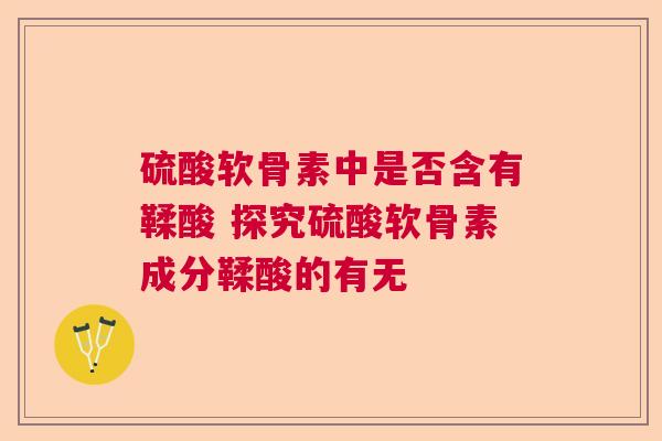 硫酸软骨素中是否含有鞣酸 探究硫酸软骨素成分鞣酸的有无