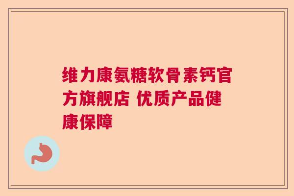 维力康氨糖软骨素钙官方旗舰店 优质产品健康保障