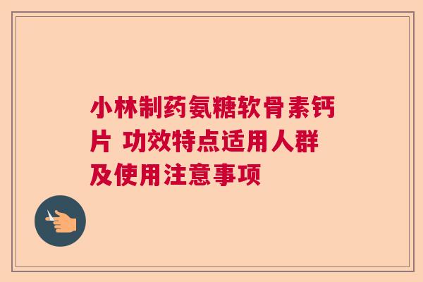 小林制药氨糖软骨素钙片 功效特点适用人群及使用注意事项