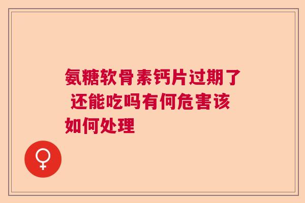 氨糖软骨素钙片过期了 还能吃吗有何危害该如何处理