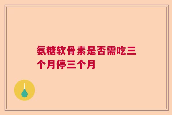 氨糖软骨素是否需吃三个月停三个月