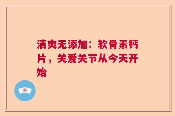 清爽无添加：软骨素钙片，关爱关节从今天开始