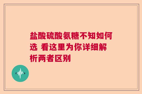 盐酸硫酸氨糖不知如何选 看这里为你详细解析两者区别