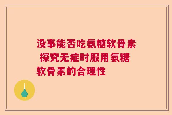 没事能否吃氨糖软骨素 探究无症时服用氨糖软骨素的合理性
