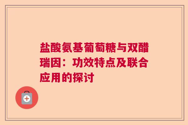 盐酸氨基葡萄糖与双醋瑞因：功效特点及联合应用的探讨