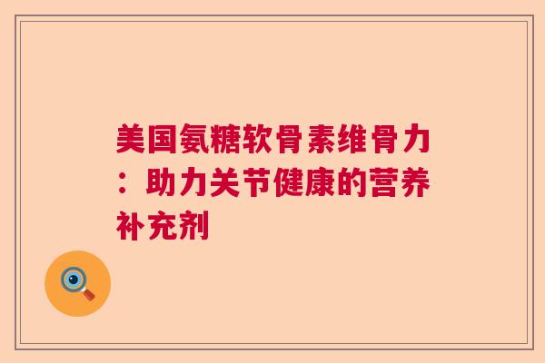 美国氨糖软骨素维骨力：助力关节健康的营养补充剂