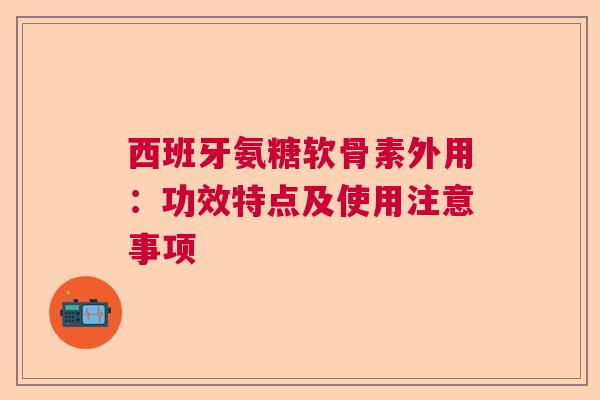 西班牙氨糖软骨素外用：功效特点及使用注意事项