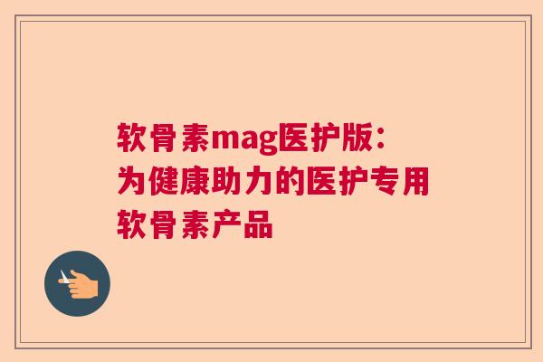 软骨素mag医护版：为健康助力的医护专用软骨素产品
