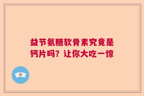 益节氨糖软骨素究竟是钙片吗？让你大吃一惊