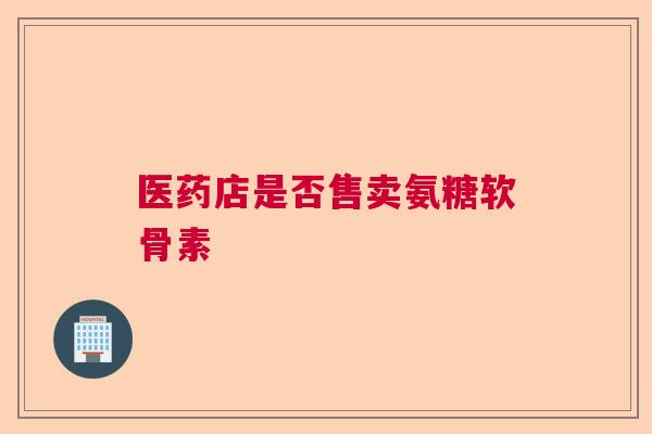 医药店是否售卖氨糖软骨素