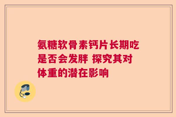 氨糖软骨素钙片长期吃是否会发胖 探究其对体重的潜在影响