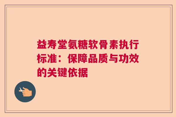 益寿堂氨糖软骨素执行标准：保障品质与功效的关键依据