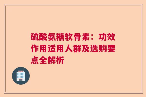 硫酸氨糖软骨素：功效作用适用人群及选购要点全解析