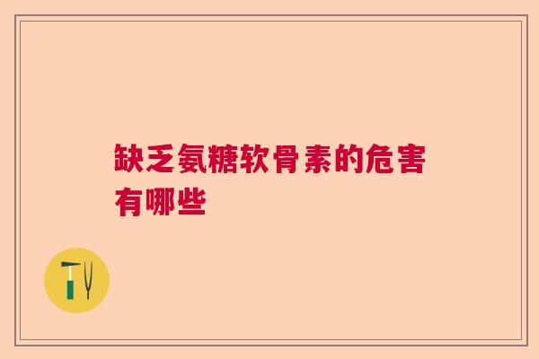 缺乏氨糖软骨素的危害有哪些