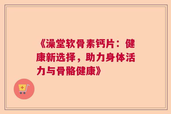 《澡堂软骨素钙片：健康新选择，助力身体活力与骨骼健康》