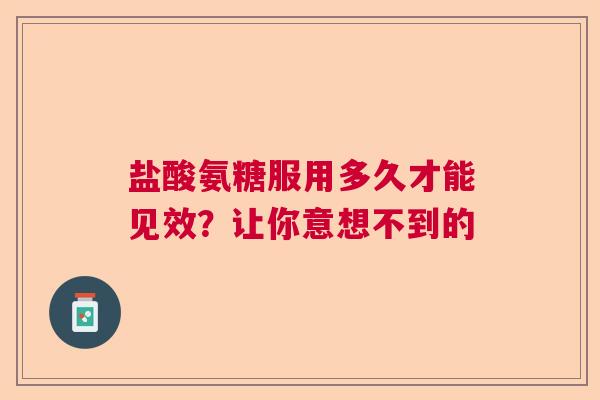 盐酸氨糖服用多久才能见效？让你意想不到的