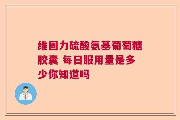 维固力硫酸氨基葡萄糖胶囊 每日服用量是多少你知道吗