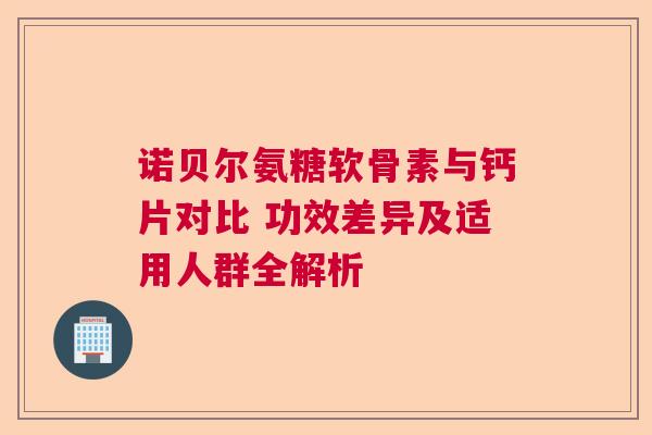 诺贝尔氨糖软骨素与钙片对比 功效差异及适用人群全解析