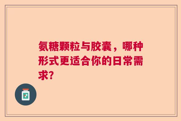 氨糖颗粒与胶囊，哪种形式更适合你的日常需求？