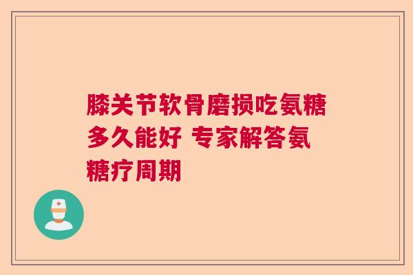 膝关节软骨磨损吃氨糖多久能好 专家解答氨糖疗周期