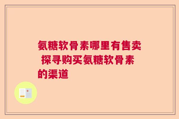 氨糖软骨素哪里有售卖 探寻购买氨糖软骨素的渠道