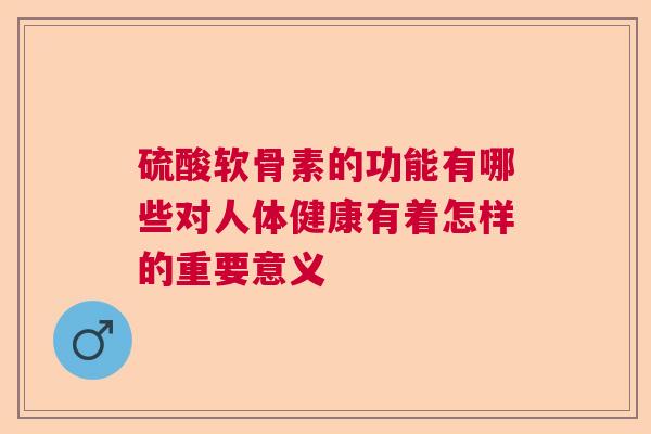 硫酸软骨素的功能有哪些对人体健康有着怎样的重要意义