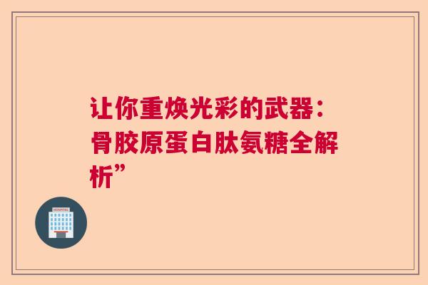 让你重焕光彩的武器：骨胶原蛋白肽氨糖全解析”