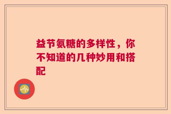 益节氨糖的多样性，你不知道的几种妙用和搭配