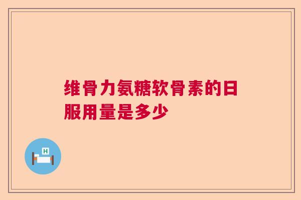 维骨力氨糖软骨素的日服用量是多少