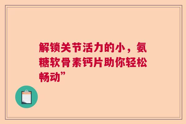 解锁关节活力的小，氨糖软骨素钙片助你轻松畅动”