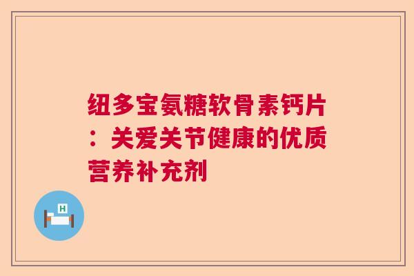 纽多宝氨糖软骨素钙片：关爱关节健康的优质营养补充剂