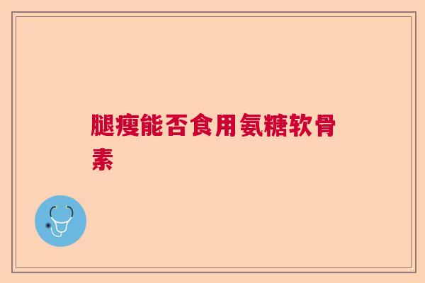 腿瘦能否食用氨糖软骨素