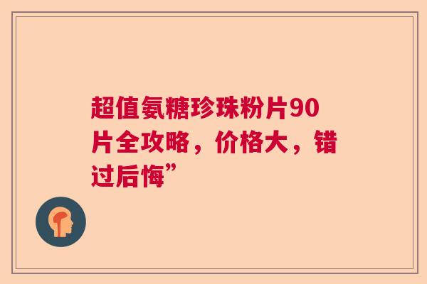 超值氨糖珍珠粉片90片全攻略，价格大，错过后悔”