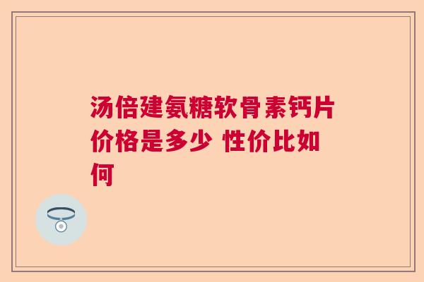 汤倍建氨糖软骨素钙片价格是多少 性价比如何