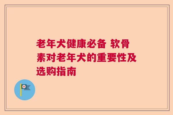 老年犬健康必备 软骨素对老年犬的重要性及选购指南