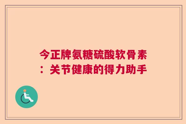 今正牌氨糖硫酸软骨素：关节健康的得力助手
