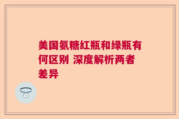 美国氨糖红瓶和绿瓶有何区别 深度解析两者差异