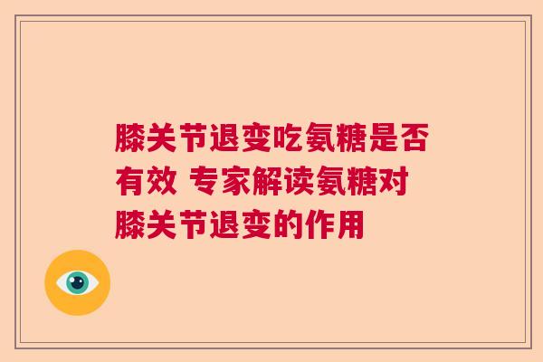膝关节退变吃氨糖是否有效 专家解读氨糖对膝关节退变的作用