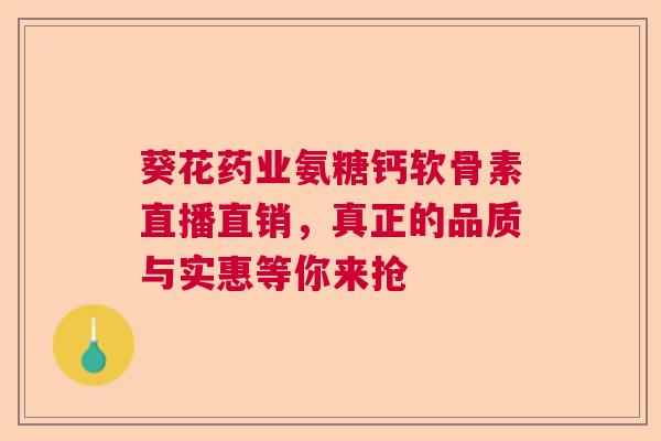 葵花药业氨糖钙软骨素直播直销，真正的品质与实惠等你来抢