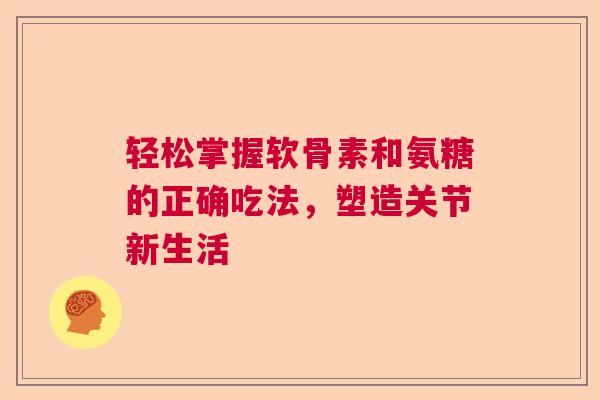 轻松掌握软骨素和氨糖的正确吃法，塑造关节新生活