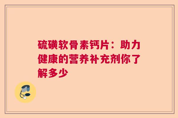 硫磺软骨素钙片：助力健康的营养补充剂你了解多少