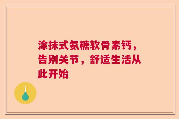 涂抹式氨糖软骨素钙，告别关节，舒适生活从此开始