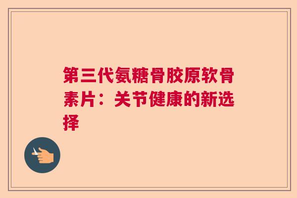 第三代氨糖骨胶原软骨素片：关节健康的新选择