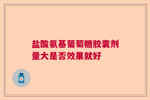 盐酸氨基葡萄糖胶囊剂量大是否效果就好