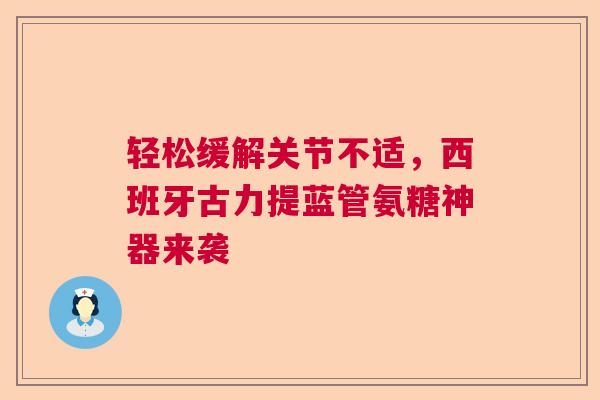轻松缓解关节不适，西班牙古力提蓝管氨糖神器来袭