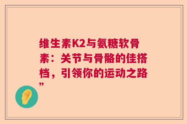 维生素K2与氨糖软骨素：关节与骨骼的佳搭档，引领你的运动之路”