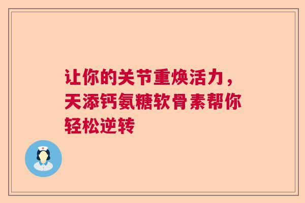 让你的关节重焕活力，天添钙氨糖软骨素帮你轻松逆转